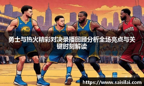 勇士与热火精彩对决录播回顾分析全场亮点与关键时刻解读
