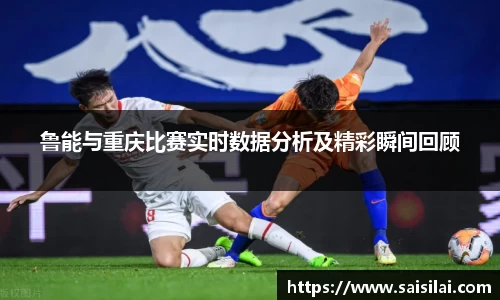 鲁能与重庆比赛实时数据分析及精彩瞬间回顾