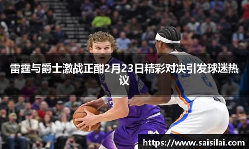 雷霆与爵士激战正酣2月23日精彩对决引发球迷热议