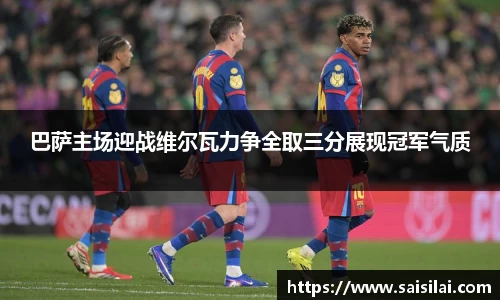 巴萨主场迎战维尔瓦力争全取三分展现冠军气质